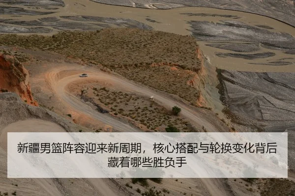 新疆男篮阵容迎来新周期，核心搭配与轮换变化背后藏着哪些胜负手